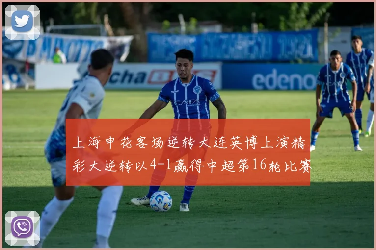 上海申花客场逆转大连英博上演精彩大逆转以4-1赢得中超第16轮比赛