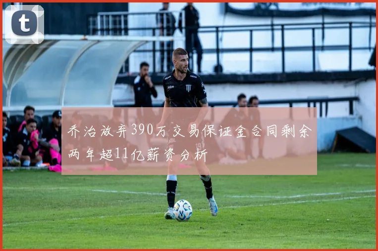 乔治放弃390万交易保证金合同剩余两年超11亿薪资分析