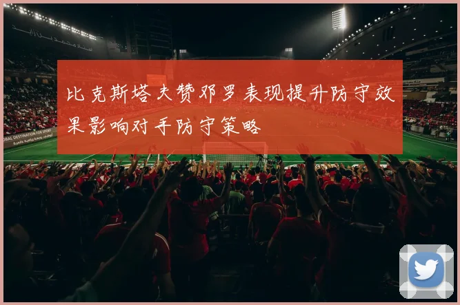 比克斯塔夫赞邓罗表现提升防守效果影响对手防守策略
