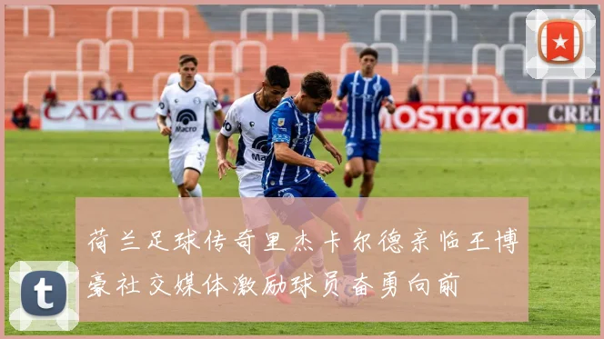 荷兰足球传奇里杰卡尔德亲临王博豪社交媒体激励球员奋勇向前