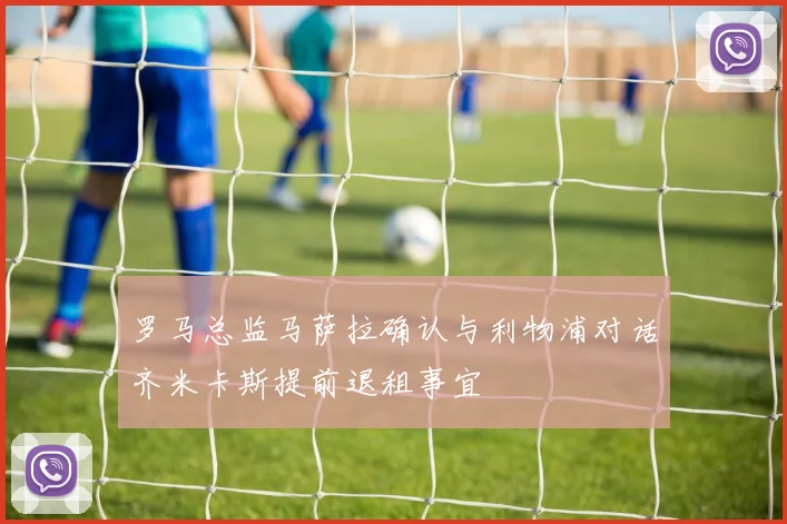 罗马总监马萨拉确认与利物浦对话齐米卡斯提前退租事宜