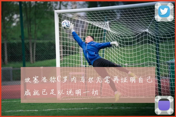 坎塞洛称C罗内马尔无需再证明自己成就已足以说明一切