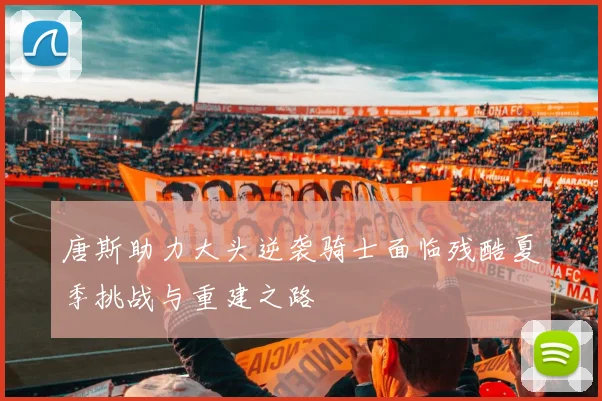 唐斯助力大头逆袭骑士面临残酷夏季挑战与重建之路