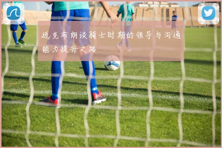 迈克布朗谈骑士时期的领导与沟通能力提升之路