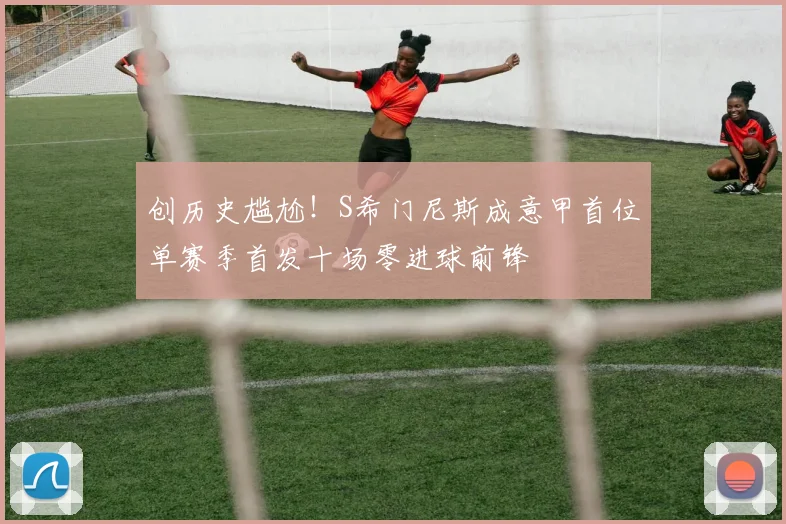 创历史尴尬！S希门尼斯成意甲首位单赛季首发十场零进球前锋