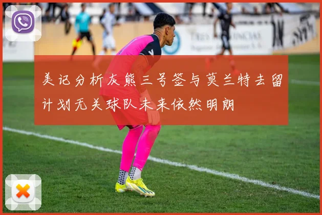美记分析灰熊三号签与莫兰特去留计划无关球队未来依然明朗