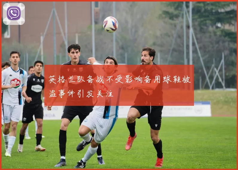 英格兰队备战不受影响备用球鞋被盗事件引发关注