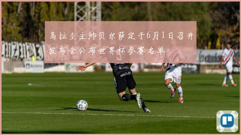 乌拉圭主帅贝尔萨定于6月1日召开发布会公布世界杯参赛名单