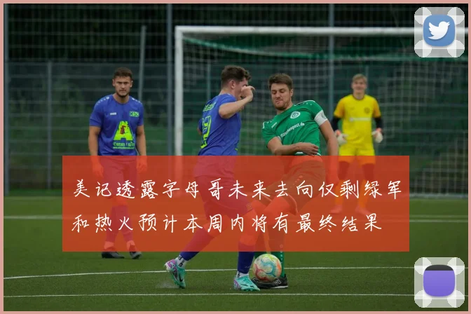 美记透露字母哥未来去向仅剩绿军和热火预计本周内将有最终结果