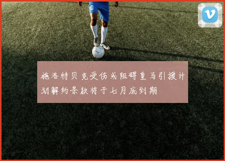 施洛特贝克受伤或阻碍皇马引援计划解约条款将于七月底到期